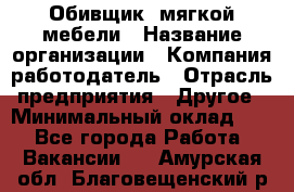 Обивщик. мягкой мебели › Название организации ­ Компания-работодатель › Отрасль предприятия ­ Другое › Минимальный оклад ­ 1 - Все города Работа » Вакансии   . Амурская обл.,Благовещенский р-н